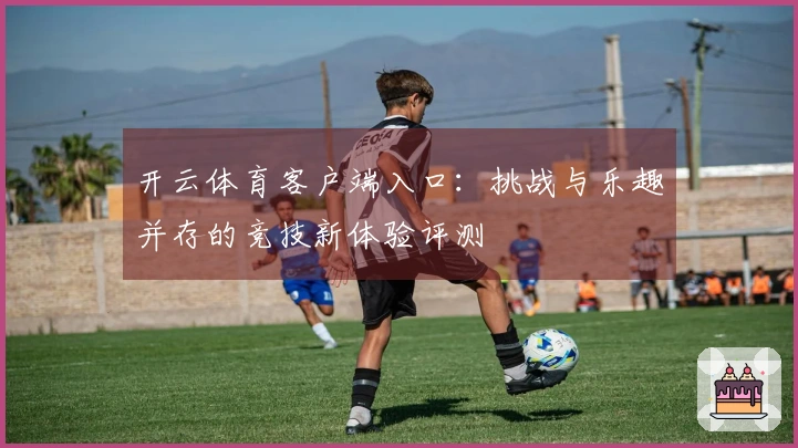 开云体育客户端入口：挑战与乐趣并存的竞技新体验评测