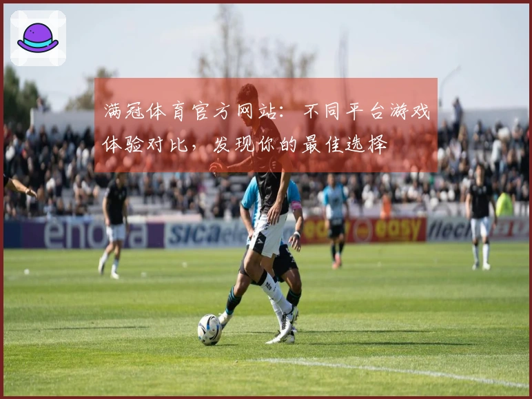满冠体育官方网站：不同平台游戏体验对比，发现你的最佳选择