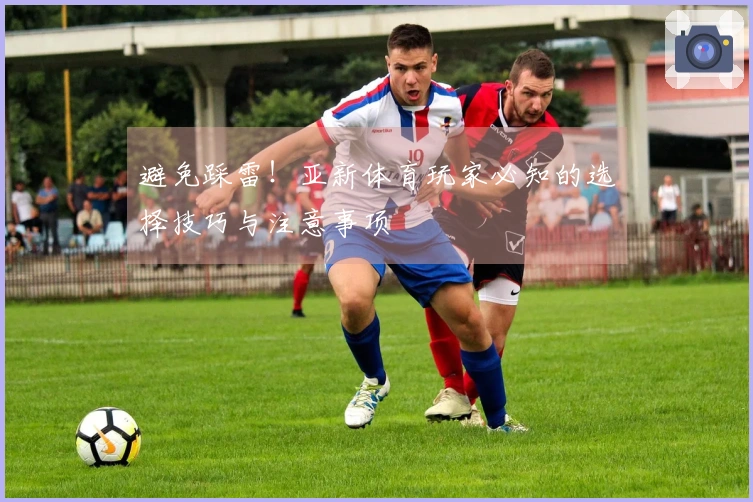 避免踩雷！亚新体育玩家必知的选择技巧与注意事项