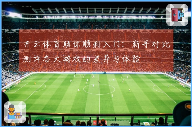 开云体育助你顺利入门：新手对比测评各大游戏的差异与体验