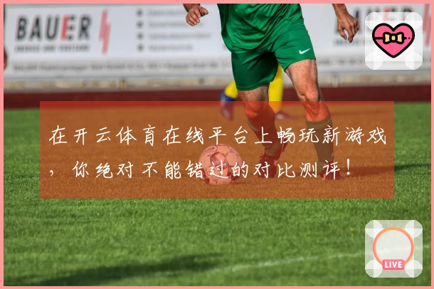 在开云体育在线平台上畅玩新游戏，你绝对不能错过的对比测评！