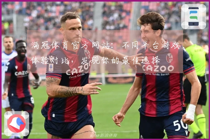 满冠体育官方网站：不同平台游戏体验对比，发现你的最佳选择