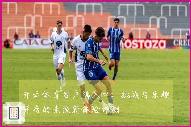 开云体育客户端入口：挑战与乐趣并存的竞技新体验评测