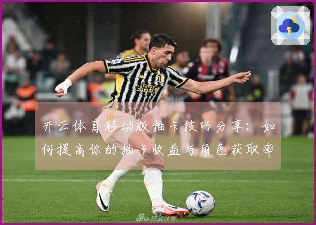 开云体育移动版抽卡技巧分享：如何提高你的抽卡收益与角色获取率