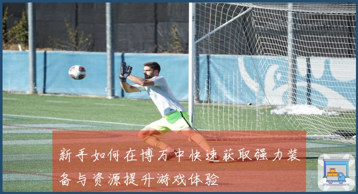 新手如何在博万中快速获取强力装备与资源提升游戏体验