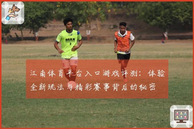 江南体育平台入口游戏评测：体验全新玩法与精彩赛事背后的秘密