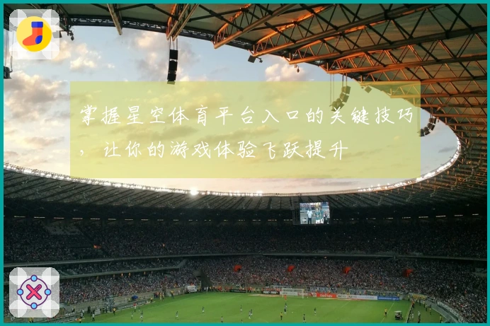 掌握星空体育平台入口的关键技巧，让你的游戏体验飞跃提升