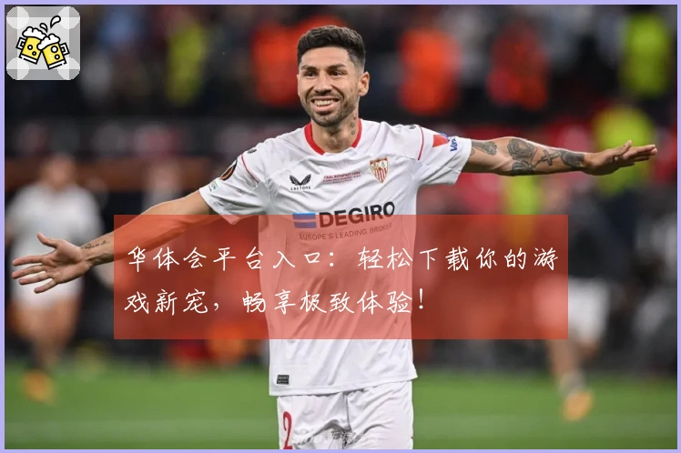 华体会平台入口：轻松下载你的游戏新宠，畅享极致体验！