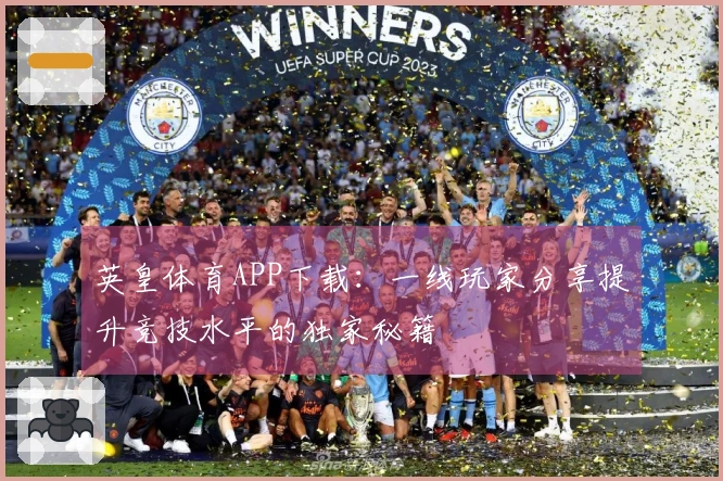 英皇体育APP下载：一线玩家分享提升竞技水平的独家秘籍