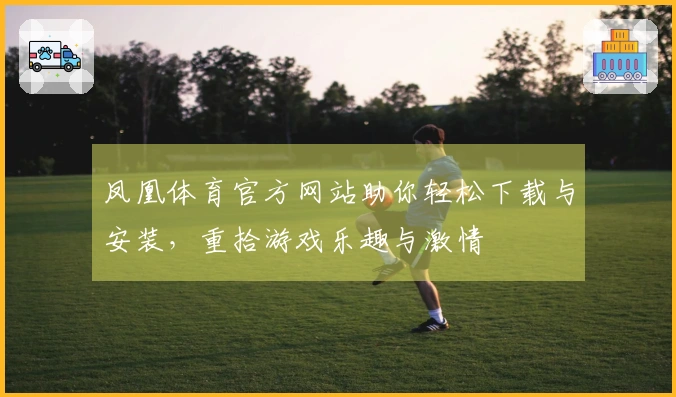 凤凰体育官方网站助你轻松下载与安装，重拾游戏乐趣与激情