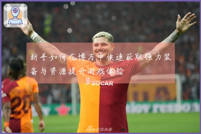 新手如何在博万中快速获取强力装备与资源提升游戏体验