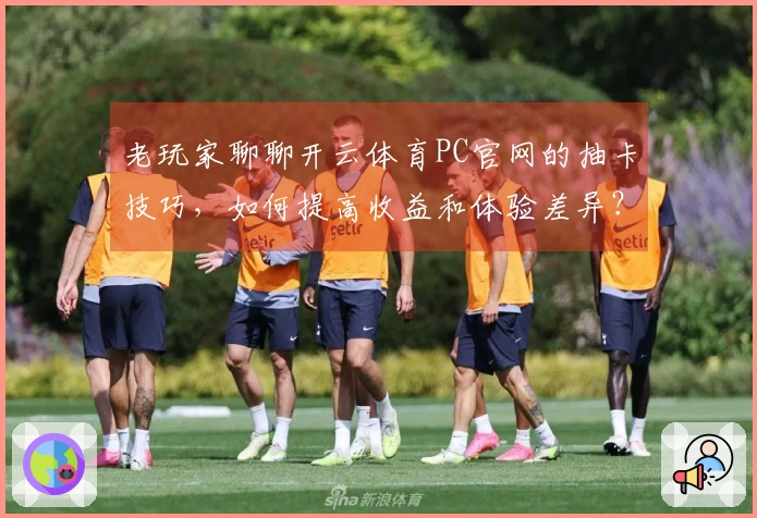 老玩家聊聊开云体育PC官网的抽卡技巧，如何提高收益和体验差异？