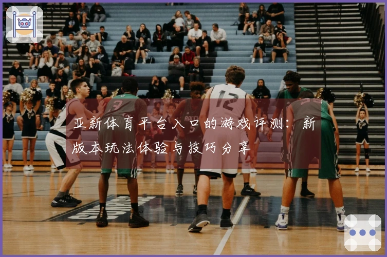 亚新体育平台入口的游戏评测：新版本玩法体验与技巧分享