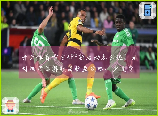 开云体育官方APP新活动怎么玩？老司机带你解锁高收益攻略，少走弯路！