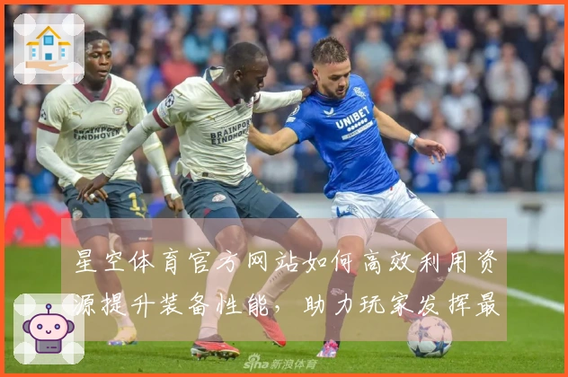 星空体育官方网站如何高效利用资源提升装备性能，助力玩家发挥最佳实力