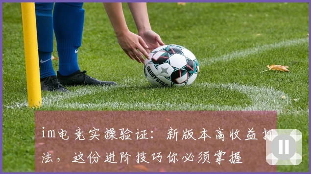 im电竞实操验证：新版本高收益打法，这份进阶技巧你必须掌握