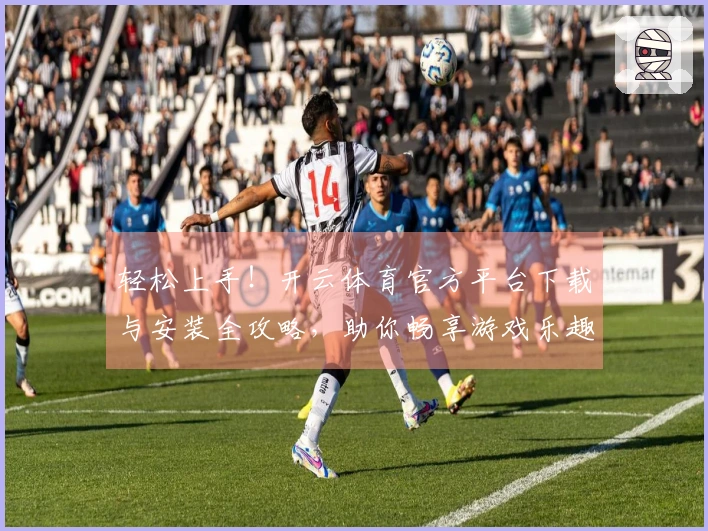 轻松上手！开云体育官方平台下载与安装全攻略，助你畅享游戏乐趣