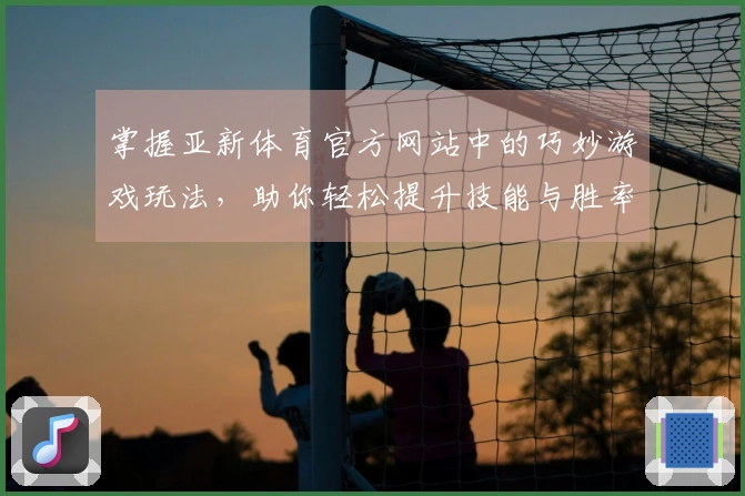 掌握亚新体育官方网站中的巧妙游戏玩法，助你轻松提升技能与胜率