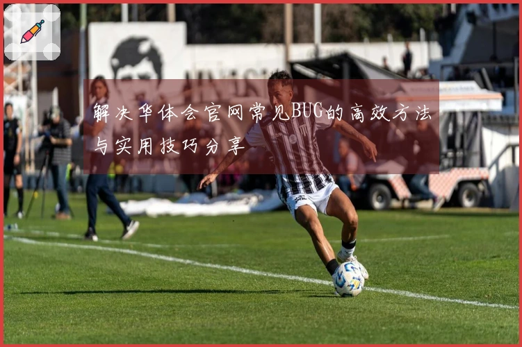 解决华体会官网常见BUG的高效方法与实用技巧分享