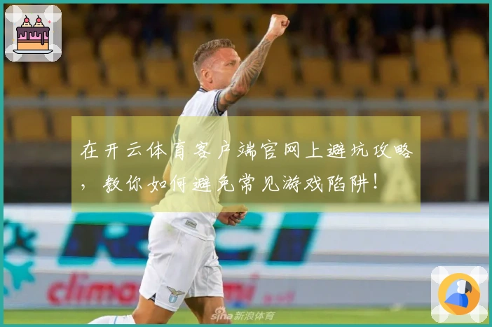 在开云体育客户端官网上避坑攻略，教你如何避免常见游戏陷阱！