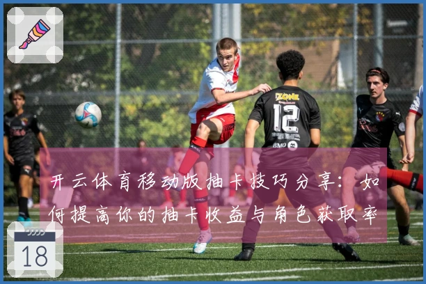 开云体育移动版抽卡技巧分享：如何提高你的抽卡收益与角色获取率