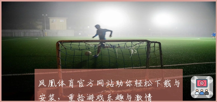 凤凰体育官方网站助你轻松下载与安装，重拾游戏乐趣与激情