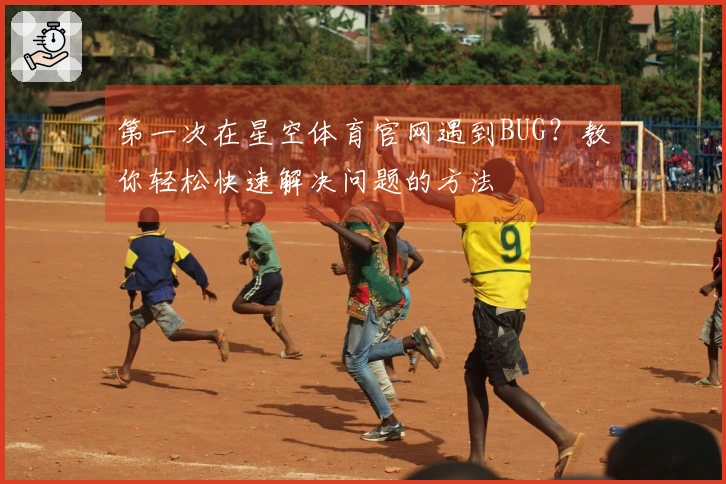 第一次在星空体育官网遇到BUG？教你轻松快速解决问题的方法
